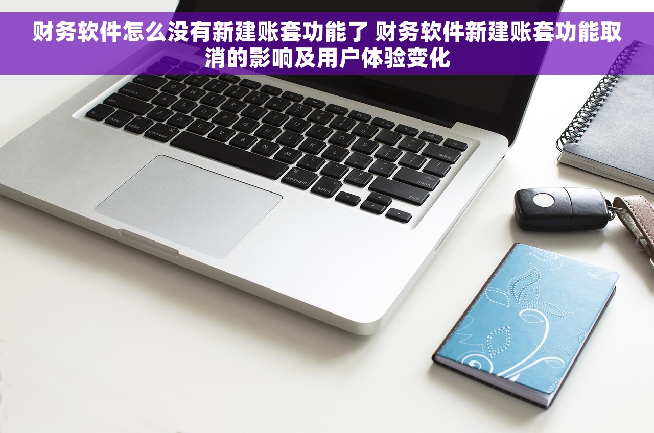 财务软件怎么没有新建账套功能了 财务软件新建账套功能取消的影响及用户体验变化