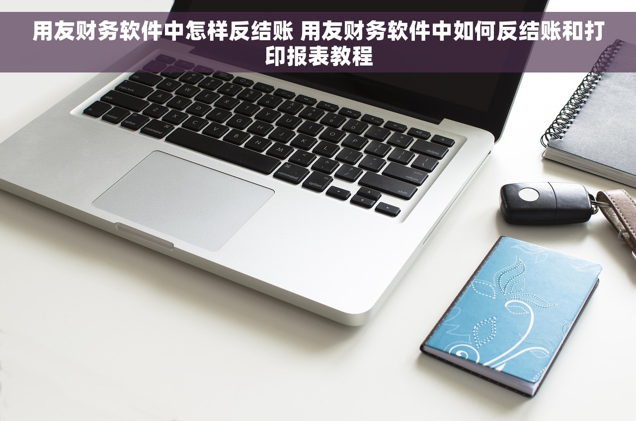 用友财务软件中怎样反结账 用友财务软件中如何反结账和打印报表教程
