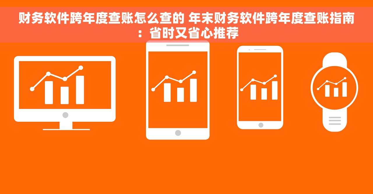 财务软件跨年度查账怎么查的 年末财务软件跨年度查账指南：省时又省心推荐