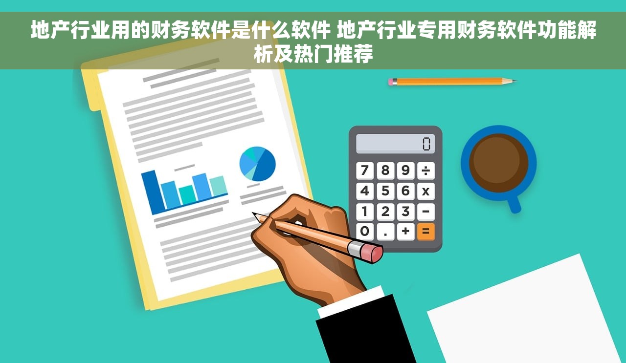 地产行业用的财务软件是什么软件 地产行业专用财务软件功能解析及热门推荐