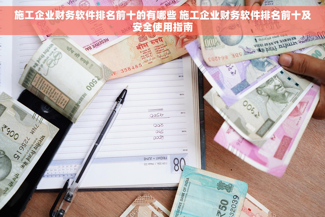 施工企业财务软件排名前十的有哪些 施工企业财务软件排名前十及安全使用指南