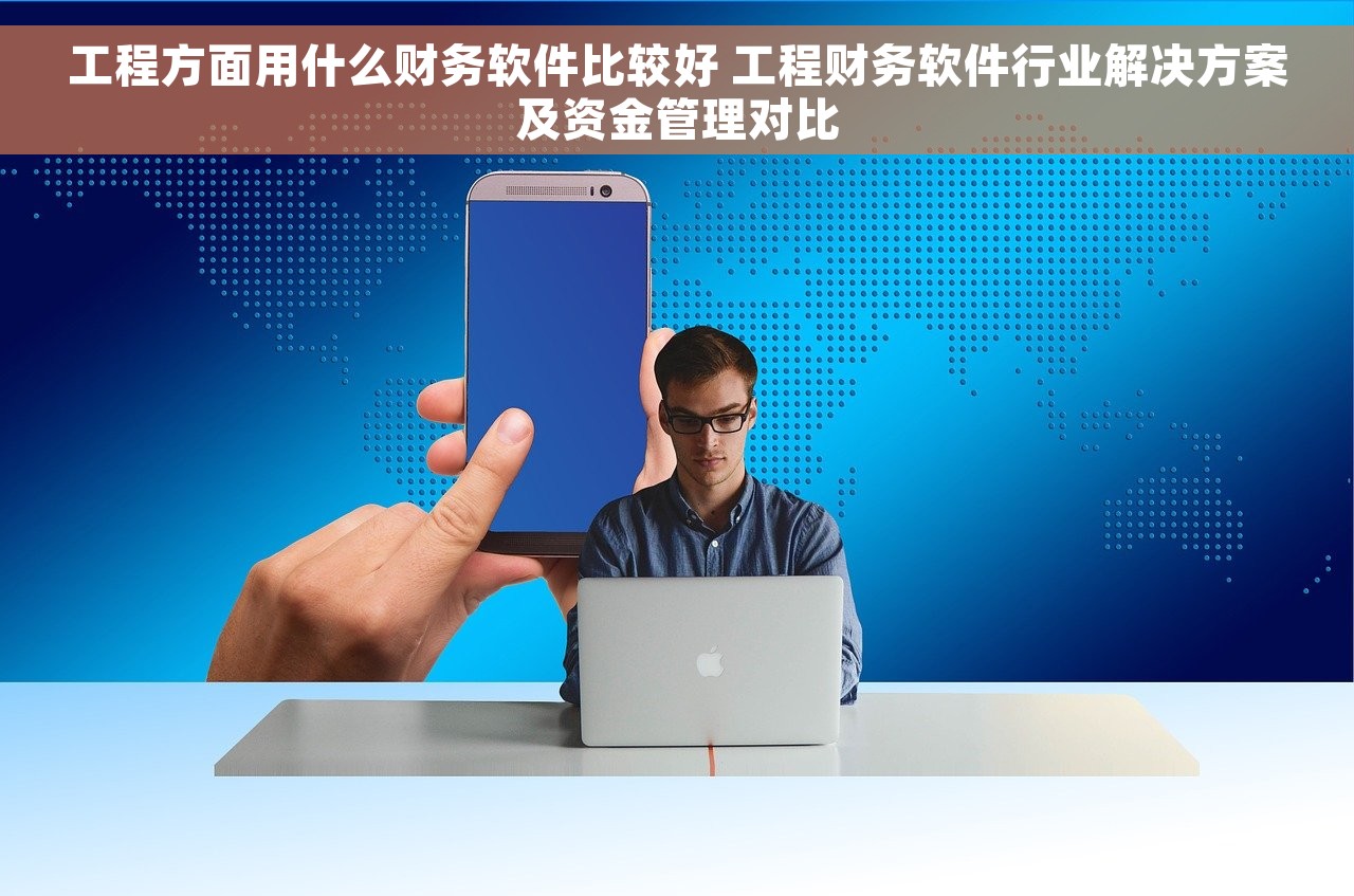 工程方面用什么财务软件比较好 工程财务软件行业解决方案及资金管理对比