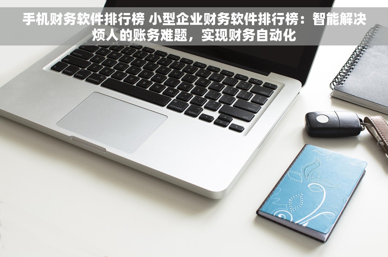 手机财务软件排行榜 小型企业财务软件排行榜：智能解决烦人的账务难题，实现财务自动化