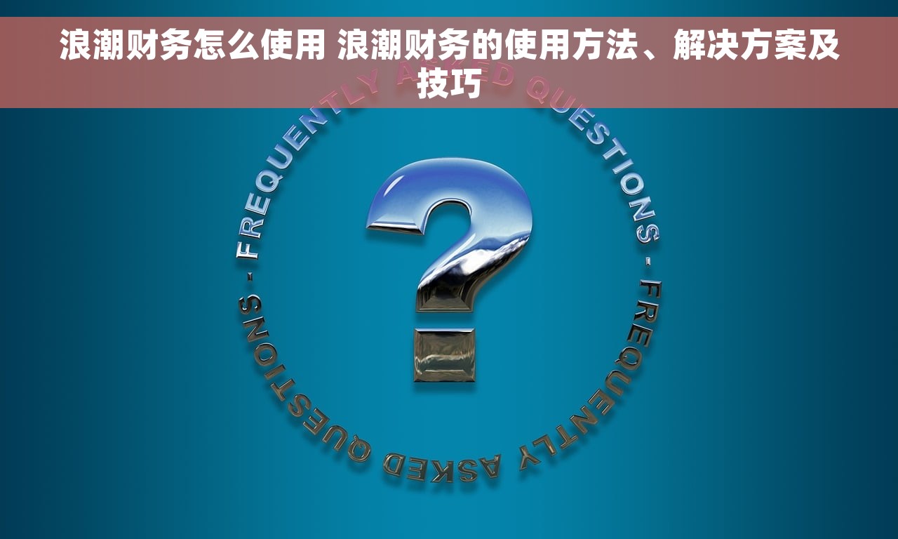 浪潮财务怎么使用 浪潮财务的使用方法、解决方案及技巧