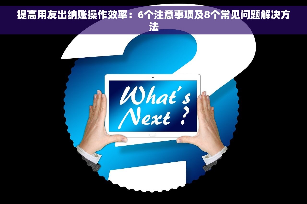 提高用友出纳账操作效率：6个注意事项及8个常见问题解决方法
