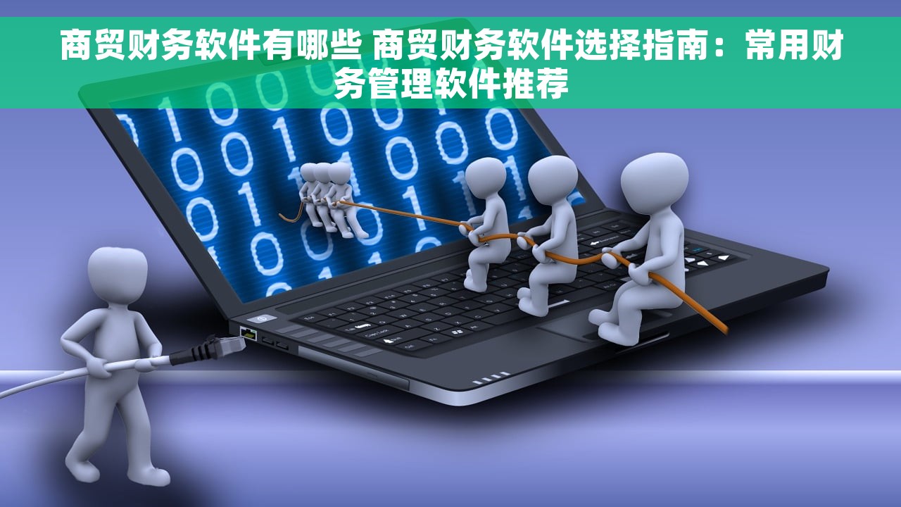 商贸财务软件有哪些 商贸财务软件选择指南：常用财务管理软件推荐