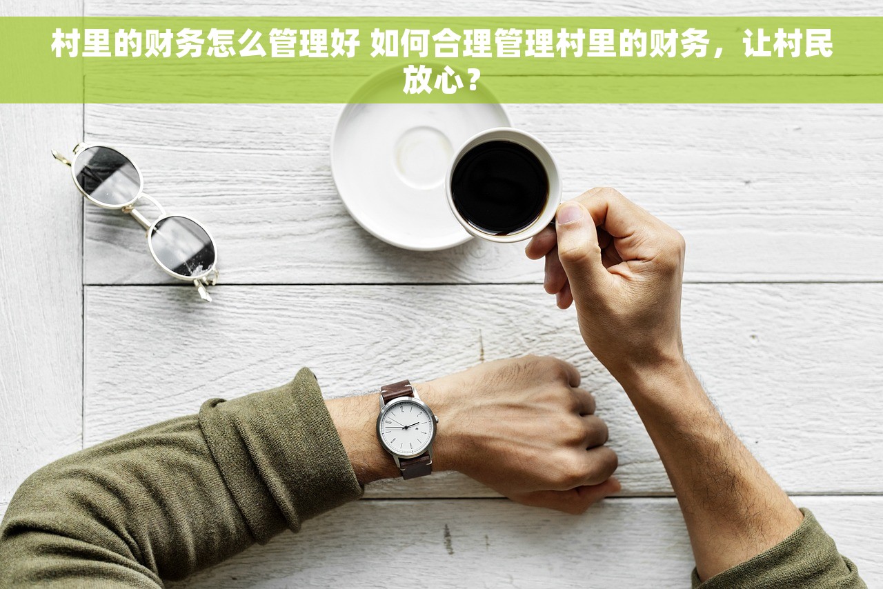村里的财务怎么管理好 如何合理管理村里的财务，让村民放心？