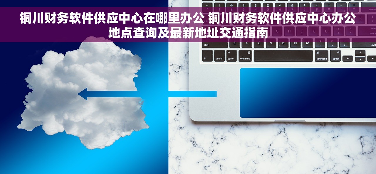 铜川财务软件供应中心在哪里办公 铜川财务软件供应中心办公地点查询及最新地址交通指南