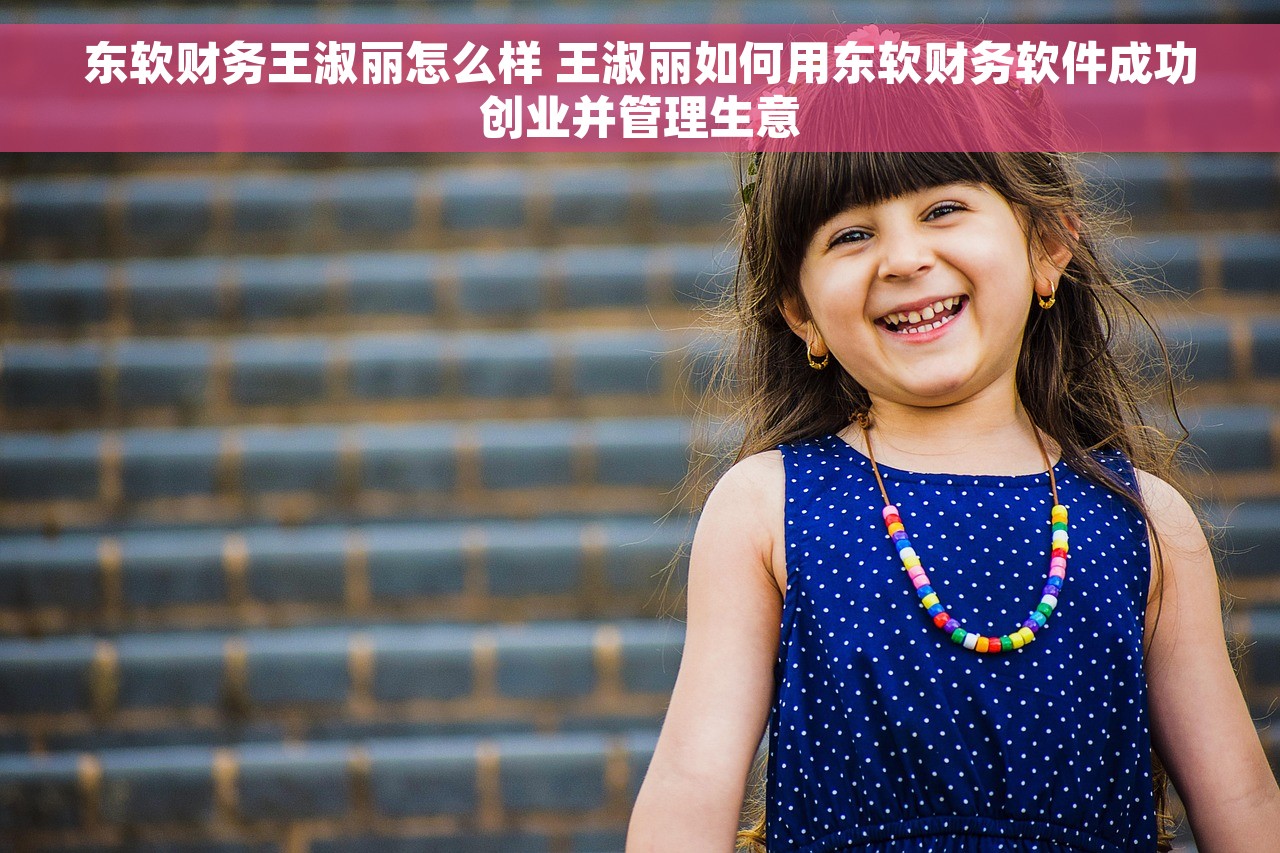 东软财务王淑丽怎么样 王淑丽如何用东软财务软件成功创业并管理生意