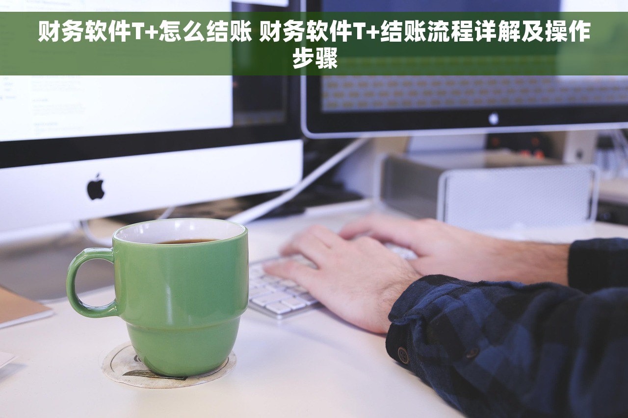 财务软件T+怎么结账 财务软件T+结账流程详解及操作步骤