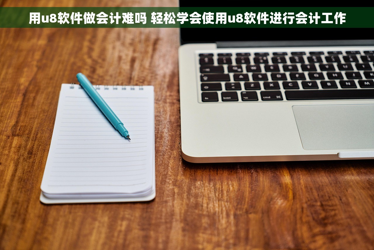 用u8软件做会计难吗 轻松学会使用u8软件进行会计工作