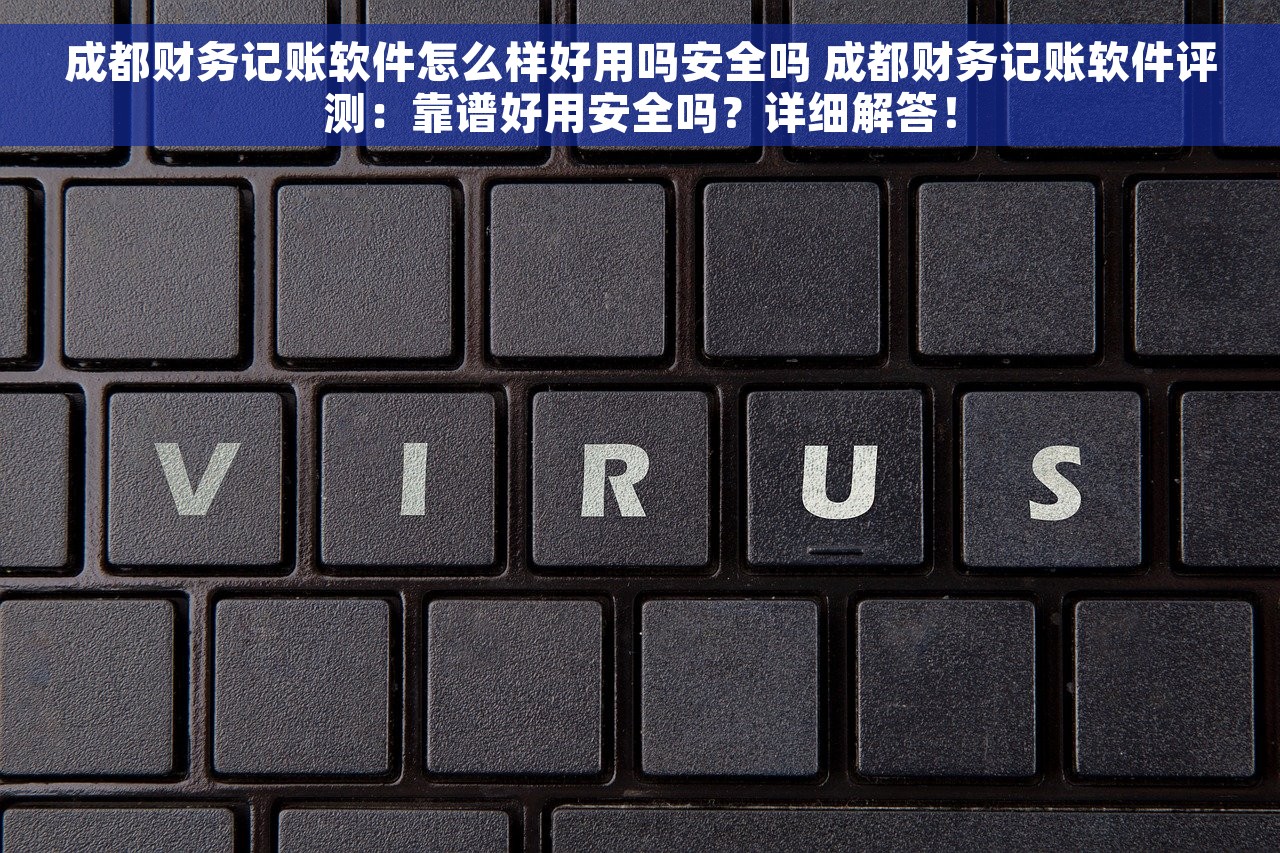 成都财务记账软件怎么样好用吗安全吗 成都财务记账软件评测：靠谱好用安全吗？详细解答！