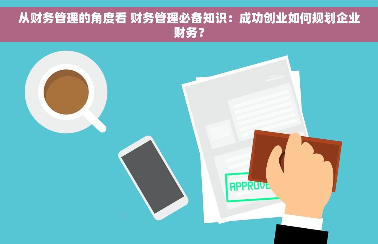 从财务管理的角度看 财务管理必备知识：成功创业如何规划企业财务？