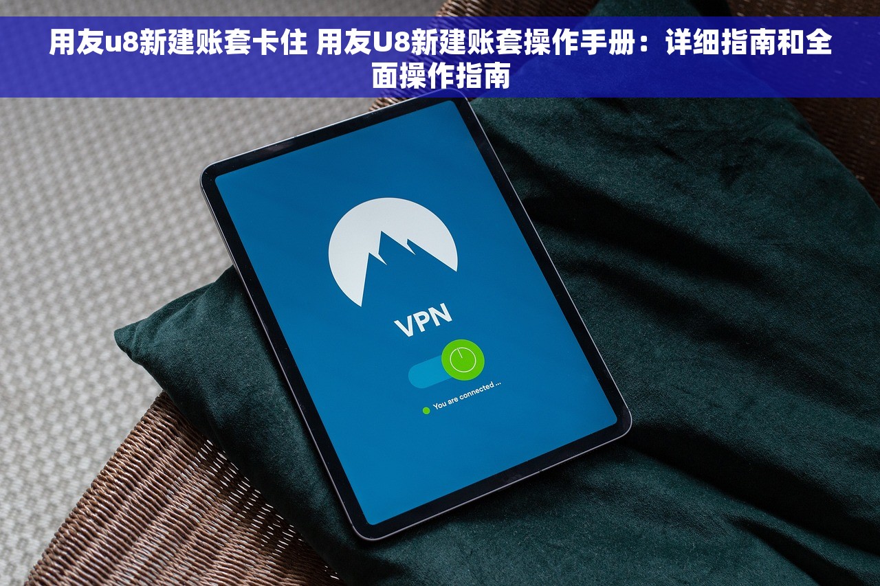 用友u8新建账套卡住 用友U8新建账套操作手册：详细指南和全面操作指南