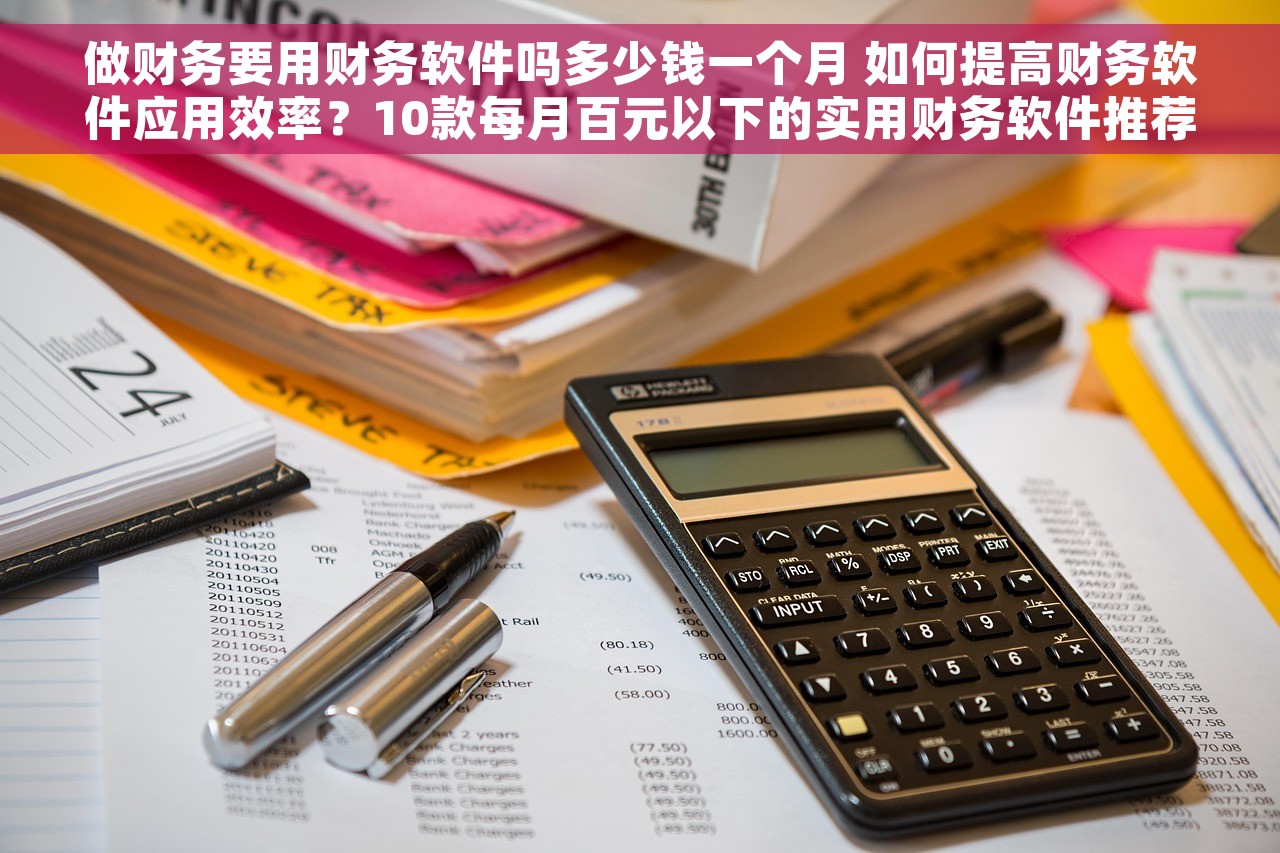 做财务要用财务软件吗多少钱一个月 如何提高财务软件应用效率？10款每月百元以下的实用财务软件推荐