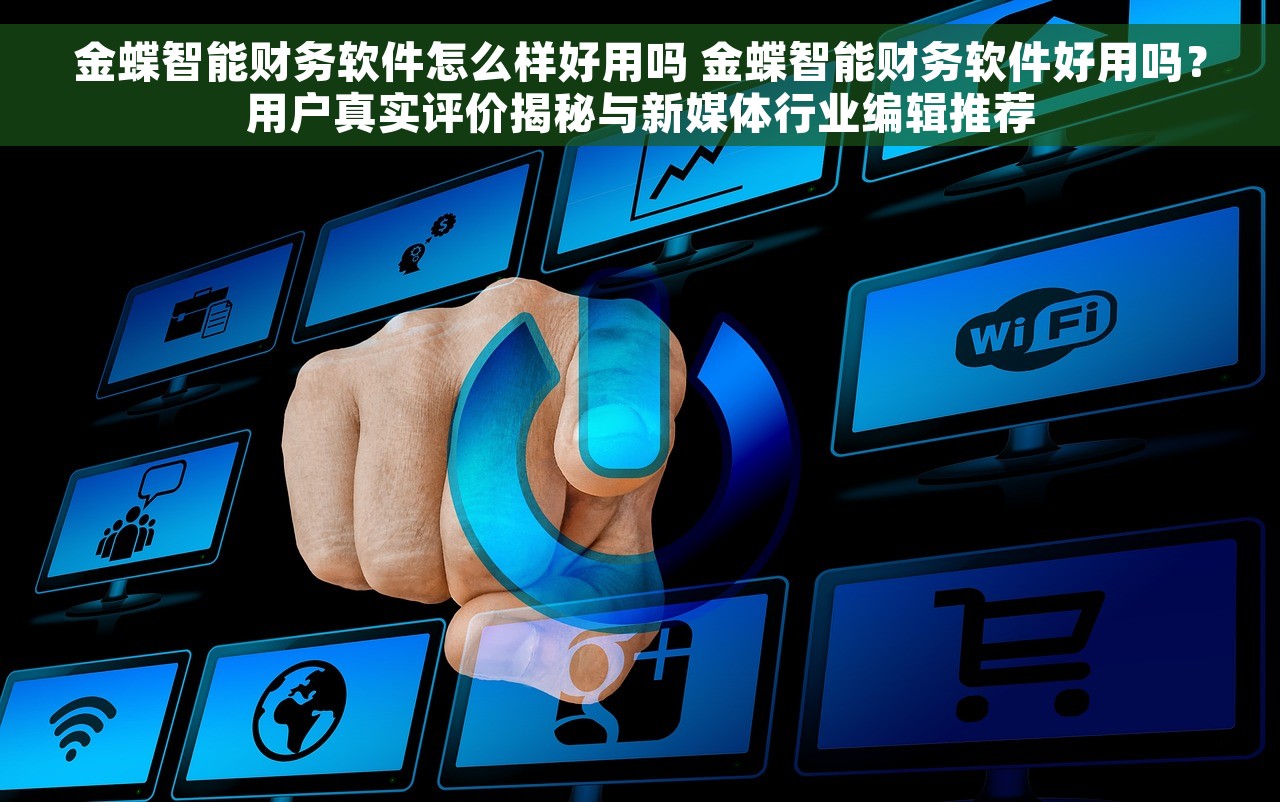 金蝶智能财务软件怎么样好用吗 金蝶智能财务软件好用吗？用户真实评价揭秘与新媒体行业编辑推荐