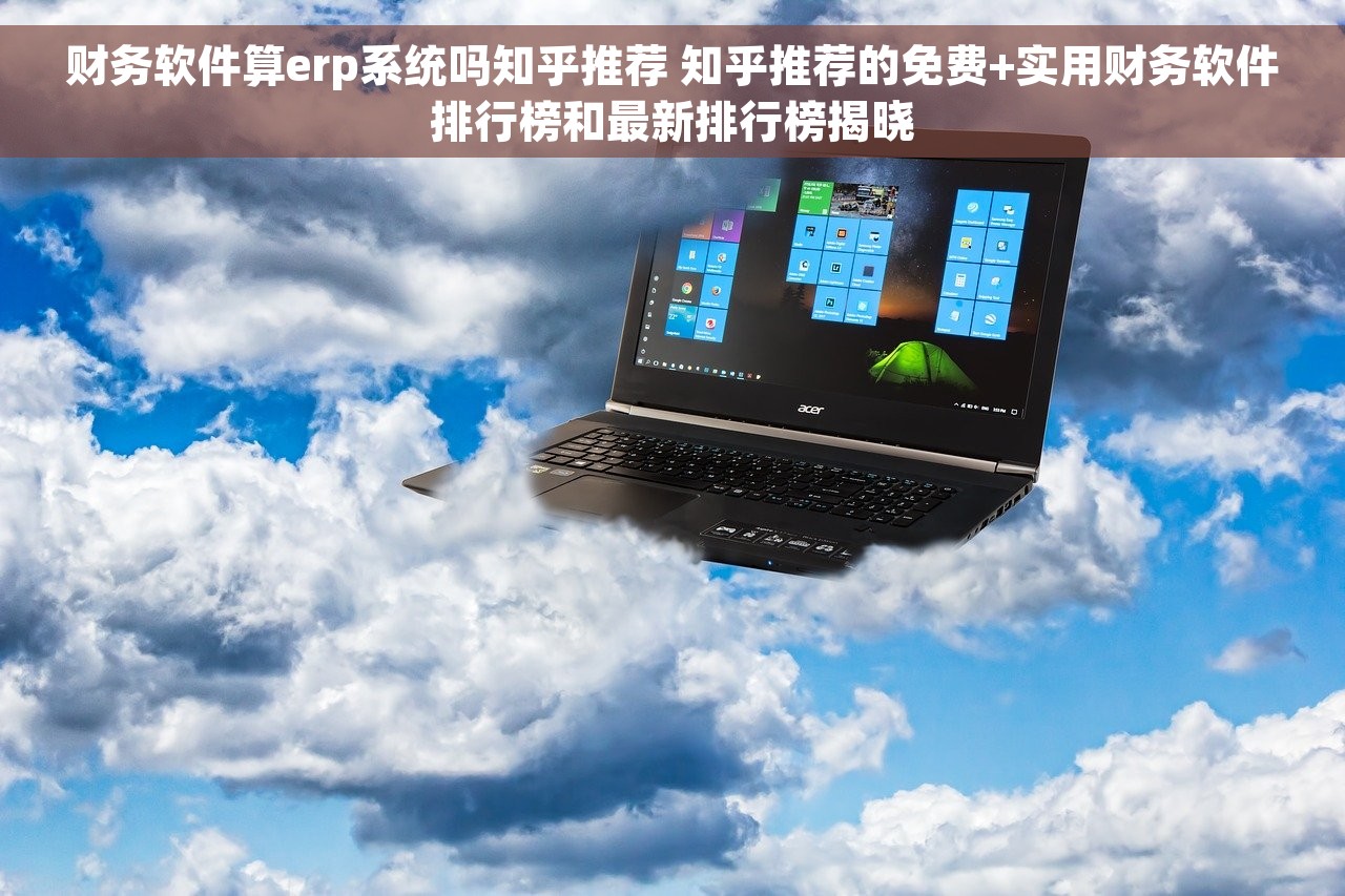财务软件算erp系统吗知乎推荐 知乎推荐的免费+实用财务软件排行榜和最新排行榜揭晓