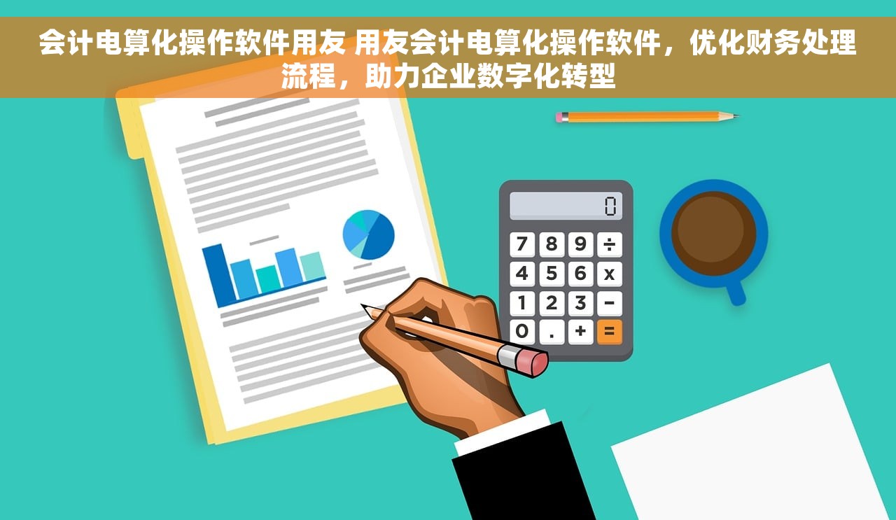会计电算化操作软件用友 用友会计电算化操作软件，优化财务处理流程，助力企业数字化转型