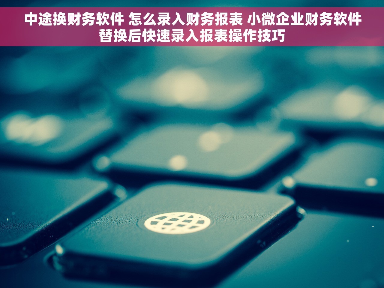 中途换财务软件 怎么录入财务报表 小微企业财务软件替换后快速录入报表操作技巧