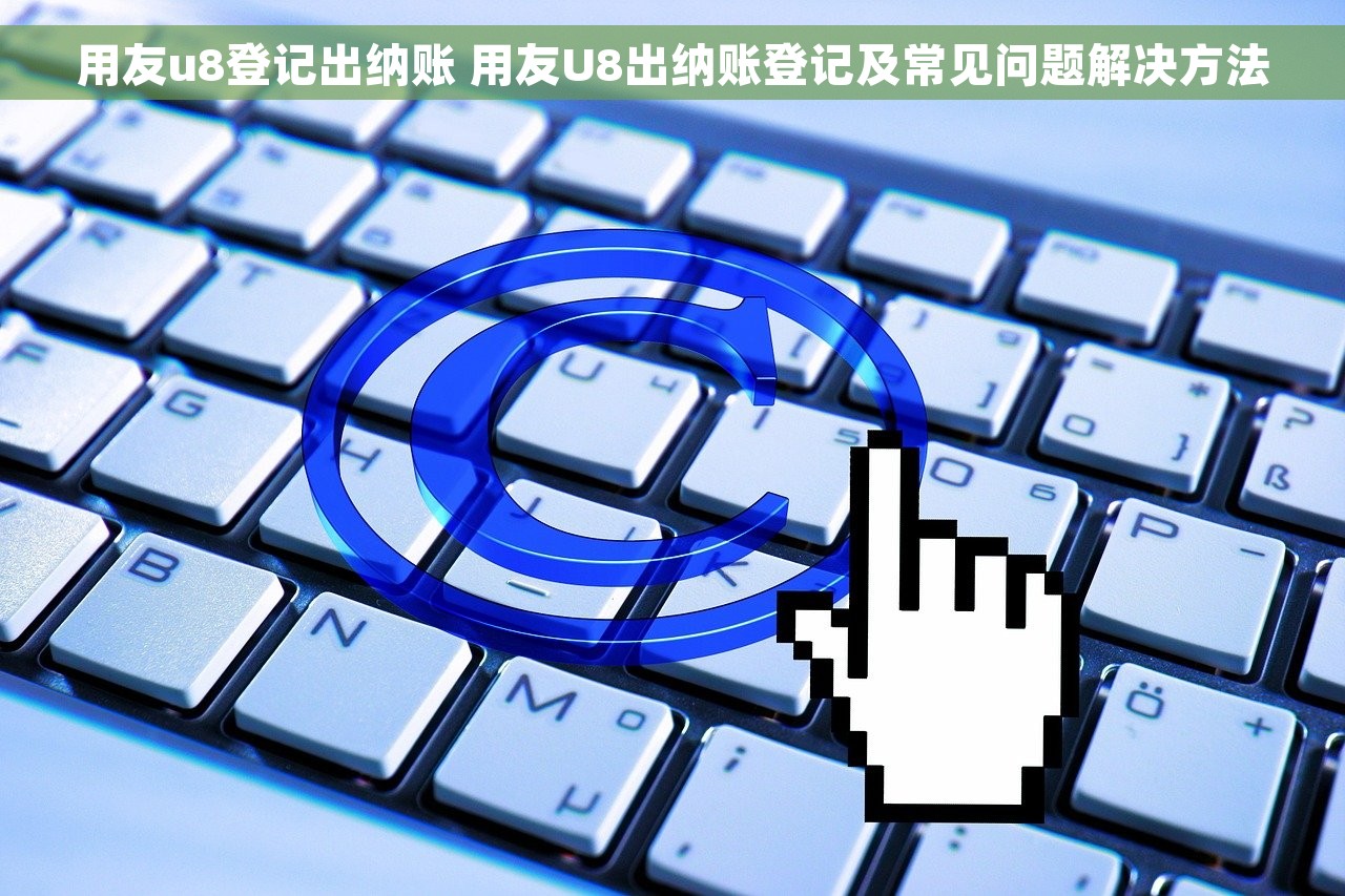 用友u8登记出纳账 用友U8出纳账登记及常见问题解决方法