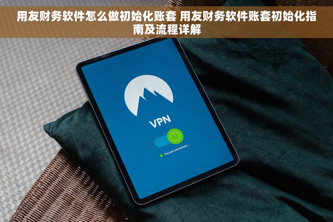 用友财务软件怎么做初始化账套 用友财务软件账套初始化指南及流程详解