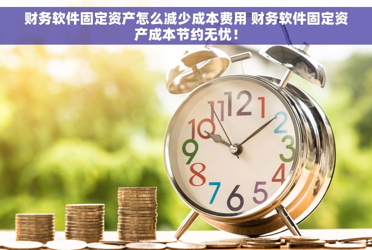 财务软件固定资产怎么减少成本费用 财务软件固定资产成本节约无忧！