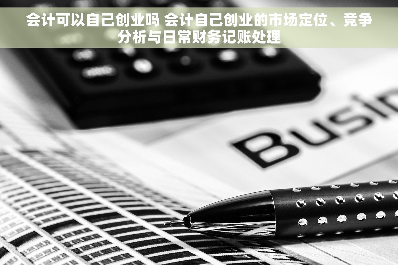 会计可以自己创业吗 会计自己创业的市场定位、竞争分析与日常财务记账处理