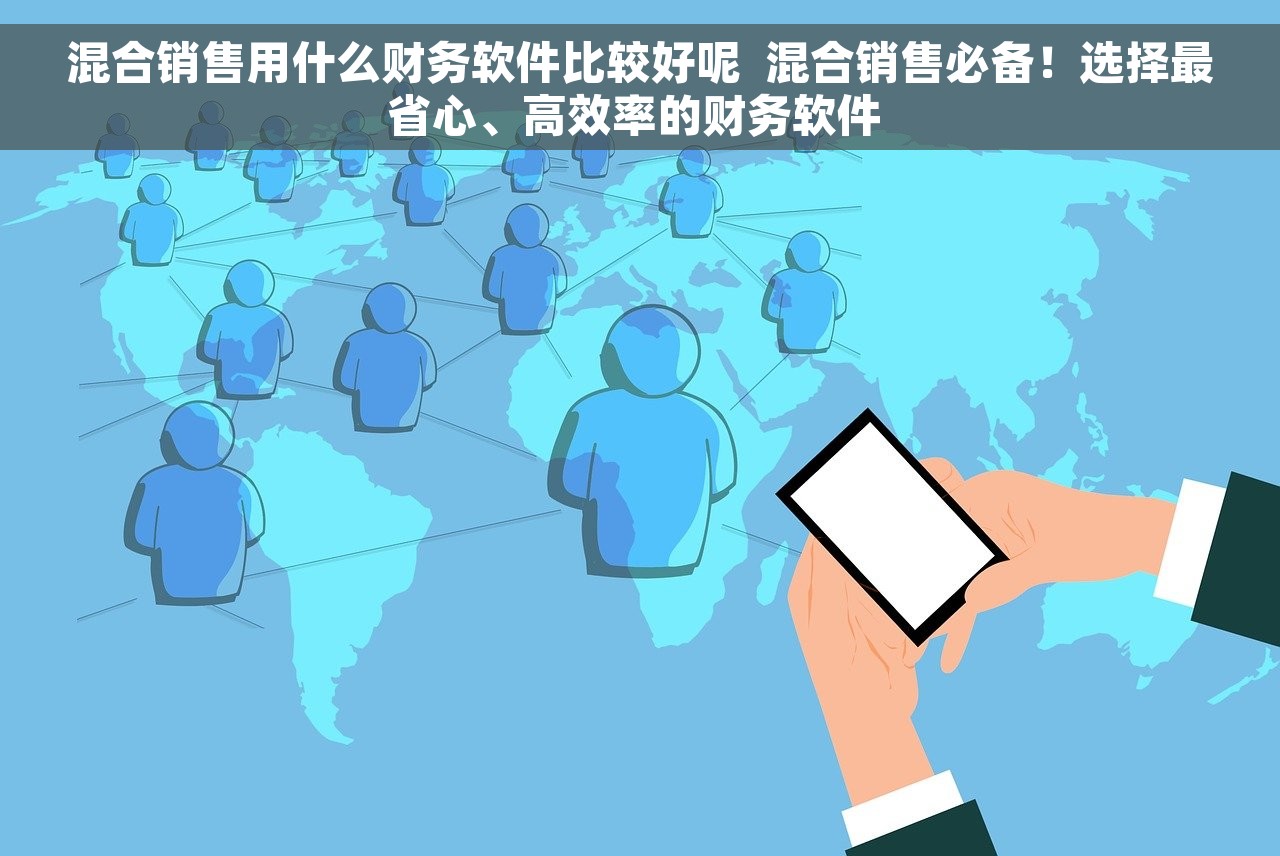 混合销售用什么财务软件比较好呢  混合销售必备！选择最省心、高效率的财务软件 