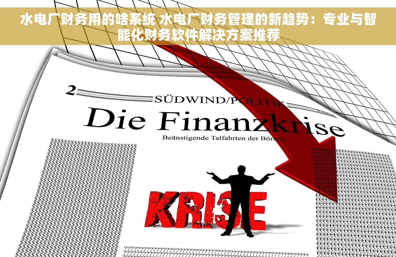 水电厂财务用的啥系统 水电厂财务管理的新趋势：专业与智能化财务软件解决方案推荐