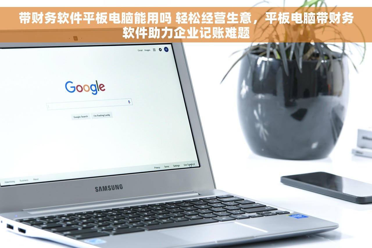带财务软件平板电脑能用吗 轻松经营生意，平板电脑带财务软件助力企业记账难题