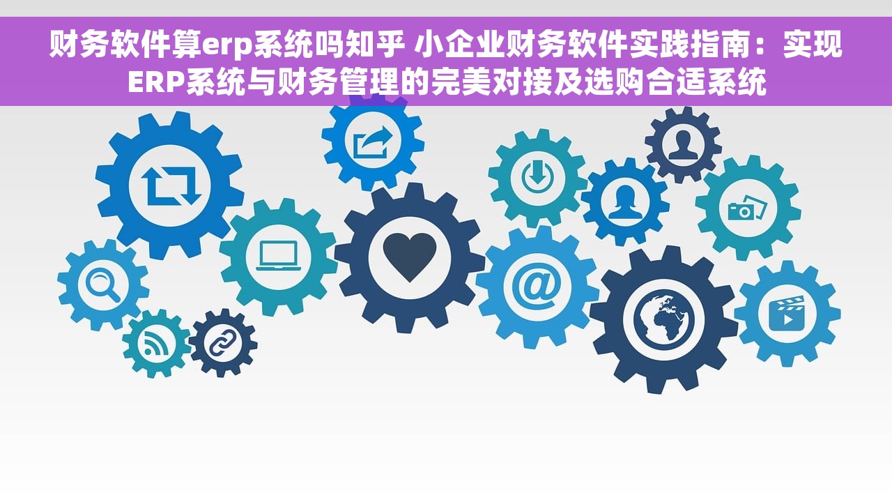 财务软件算erp系统吗知乎 小企业财务软件实践指南：实现ERP系统与财务管理的完美对接及选购合适系统