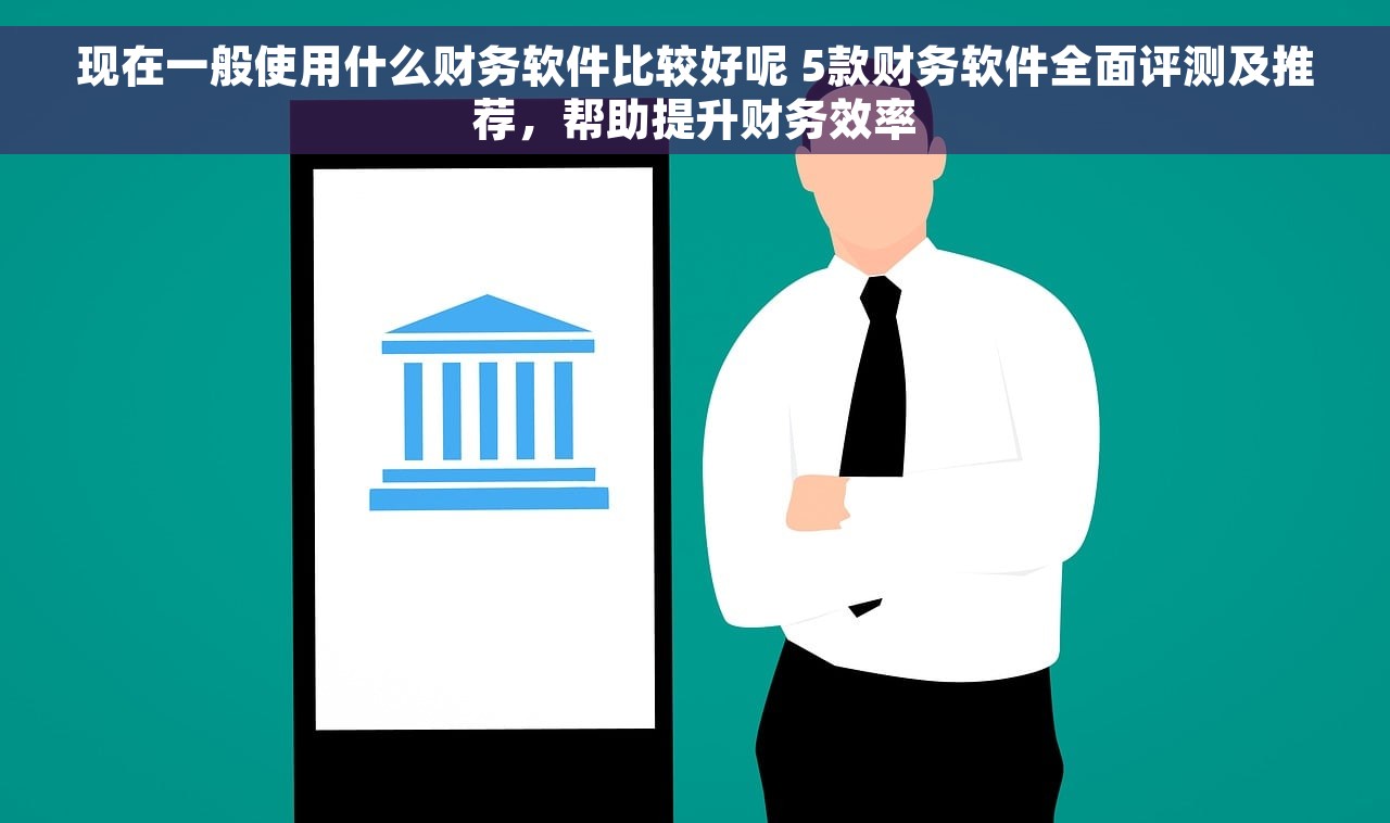 现在一般使用什么财务软件比较好呢 5款财务软件全面评测及推荐,帮助提升财务效率 现在一般使用什么财务软件比较好呢 5款财务软件全面评测及推荐,帮助提升财务效率
