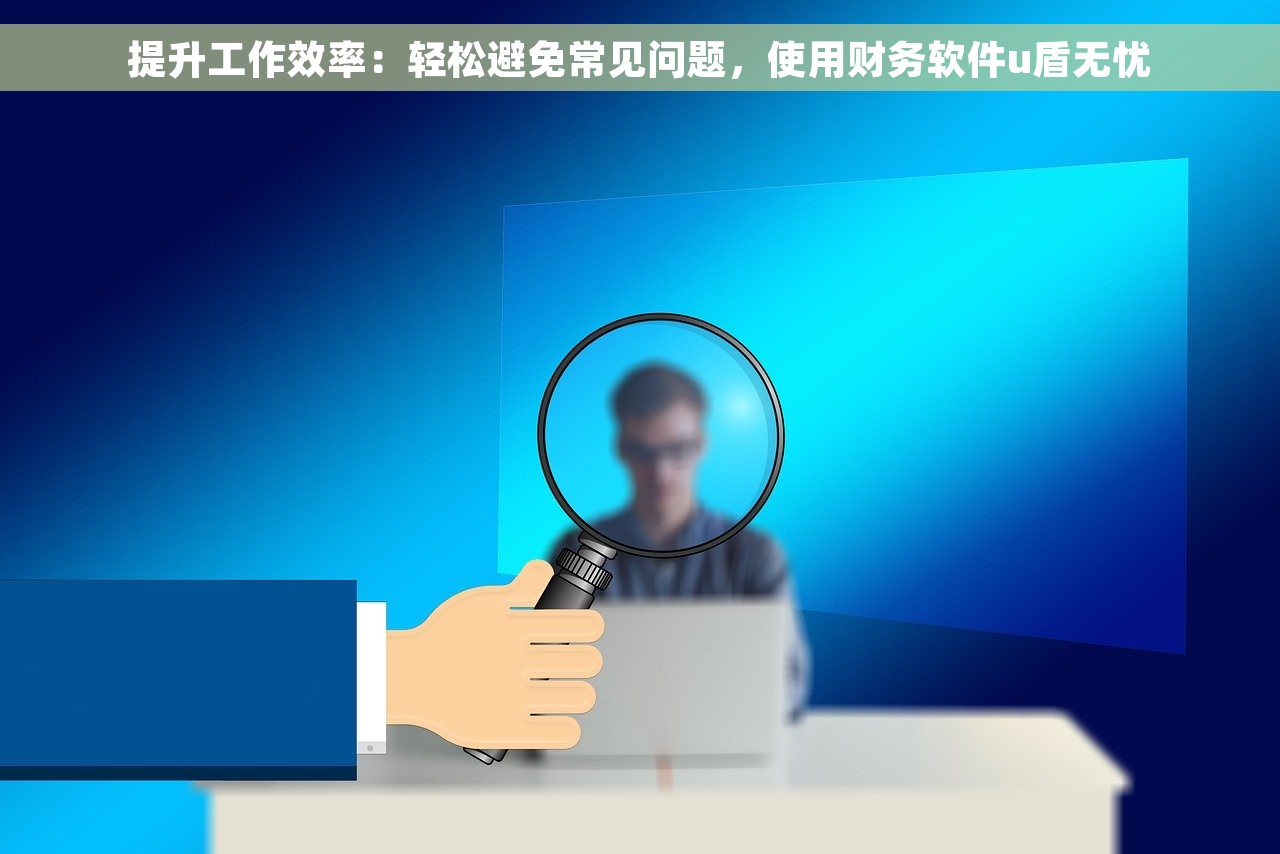  提升工作效率：轻松避免常见问题，使用财务软件u盾无忧 
