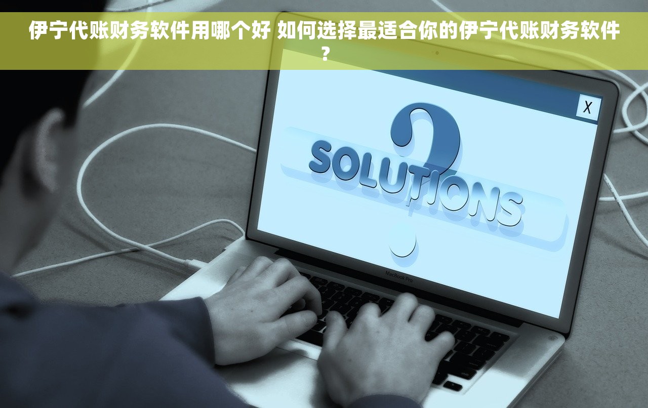 伊宁代账财务软件用哪个好 如何选择最适合你的伊宁代账财务软件？