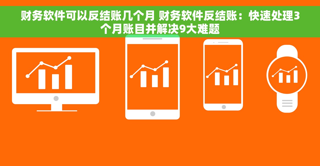 财务软件可以反结账几个月 财务软件反结账：快速处理3个月账目并解决9大难题