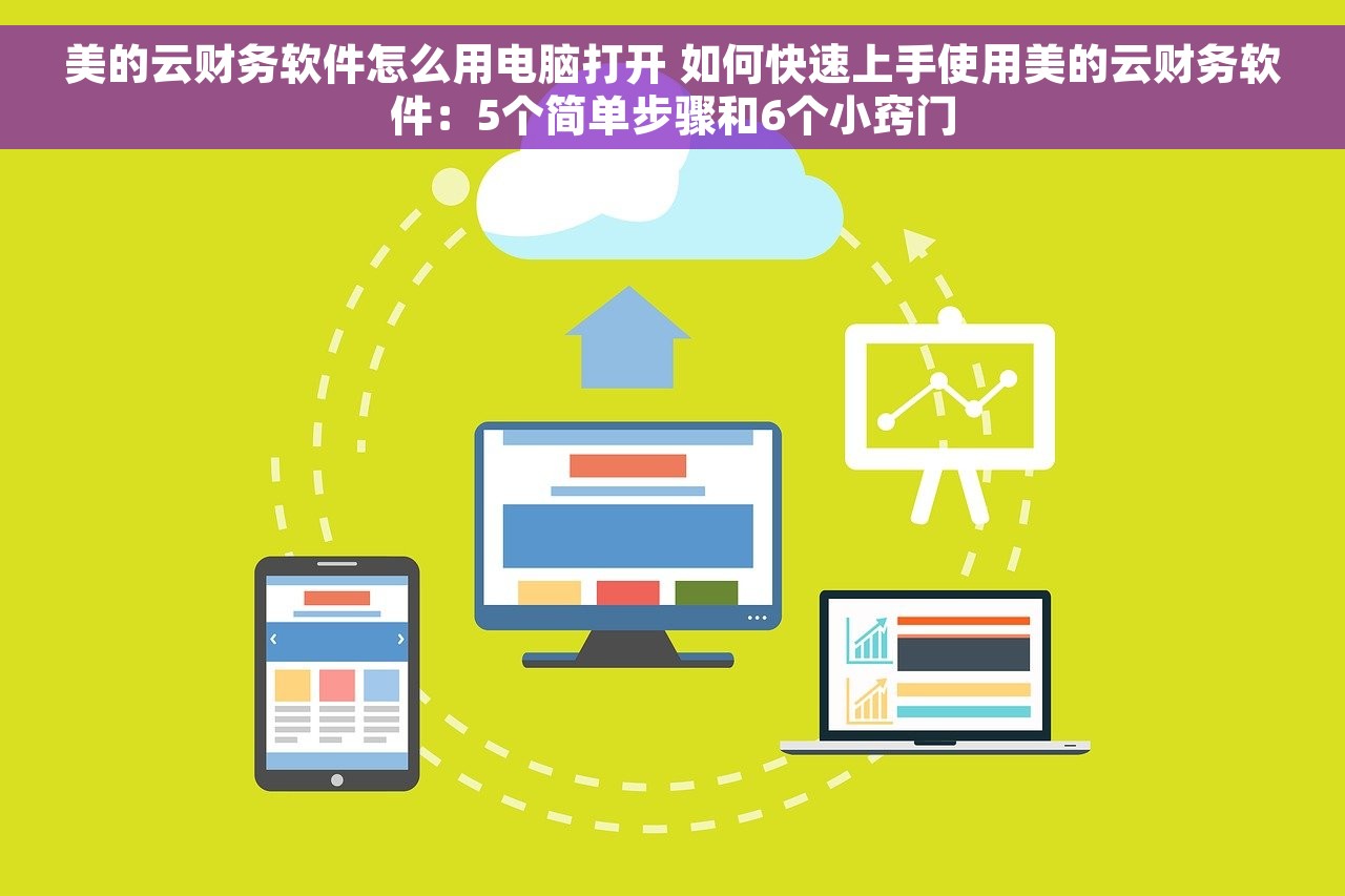 美的云财务软件怎么用电脑打开 如何快速上手使用美的云财务软件：5个简单步骤和6个小窍门