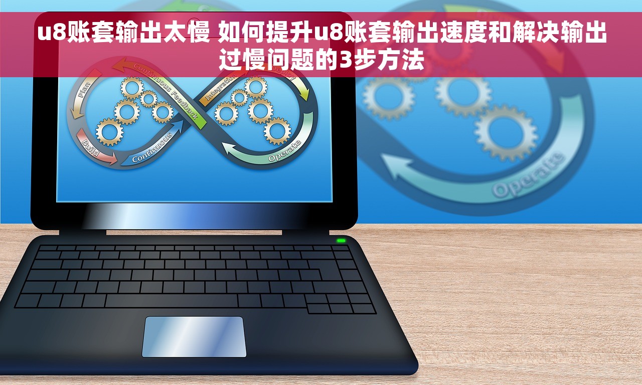 u8账套输出太慢 如何提升u8账套输出速度和解决输出过慢问题的3步方法