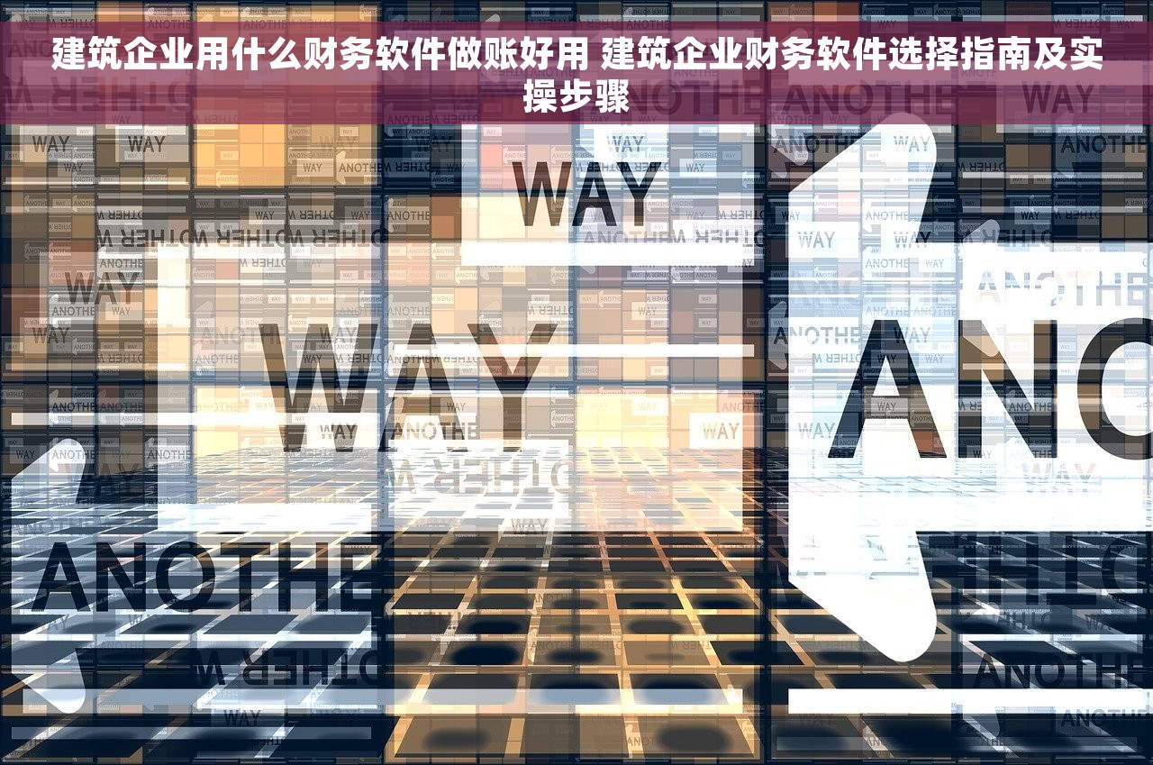 建筑企业用什么财务软件做账好用 建筑企业财务软件选择指南及实操步骤