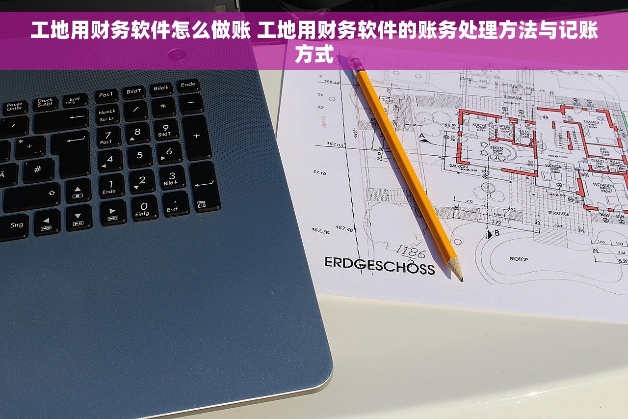 工地用财务软件怎么做账 工地用财务软件的账务处理方法与记账方式