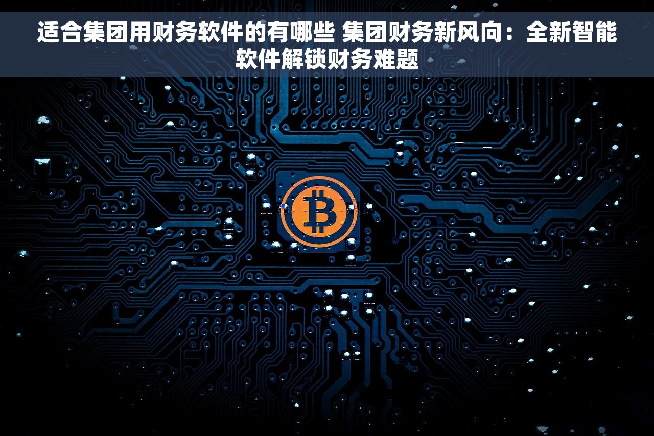 适合集团用财务软件的有哪些 集团财务新风向：全新智能软件解锁财务难题