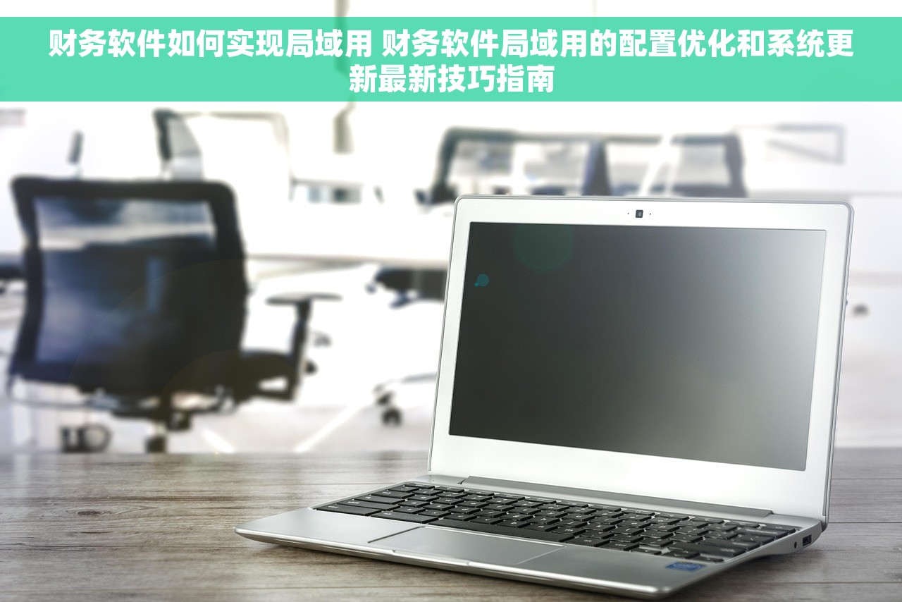 财务软件如何实现局域用 财务软件局域用的配置优化和系统更新最新技巧指南