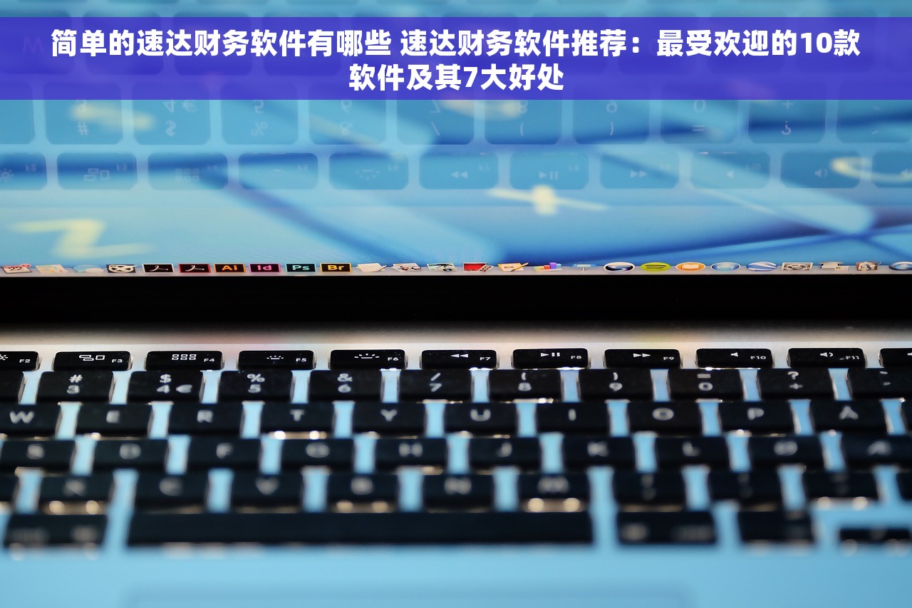 简单的速达财务软件有哪些 速达财务软件推荐：最受欢迎的10款软件及其7大好处