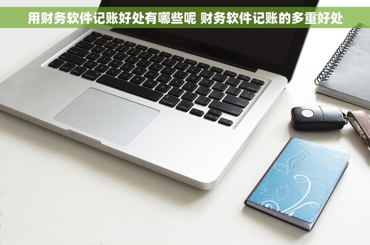 用财务软件记账好处有哪些呢 财务软件记账的多重好处