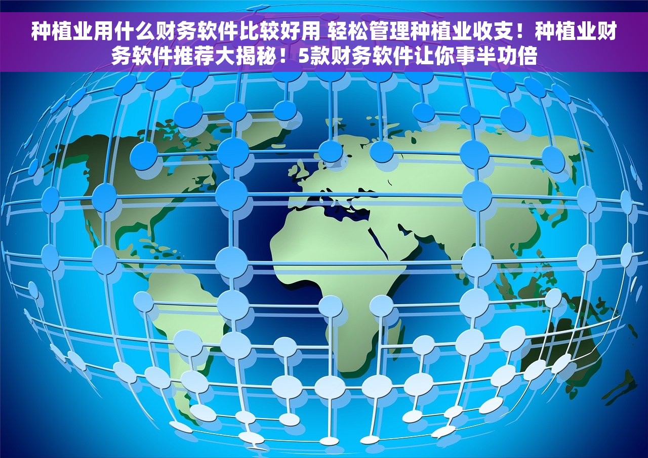 种植业用什么财务软件比较好用 轻松管理种植业收支！种植业财务软件推荐大揭秘！5款财务软件让你事半功倍