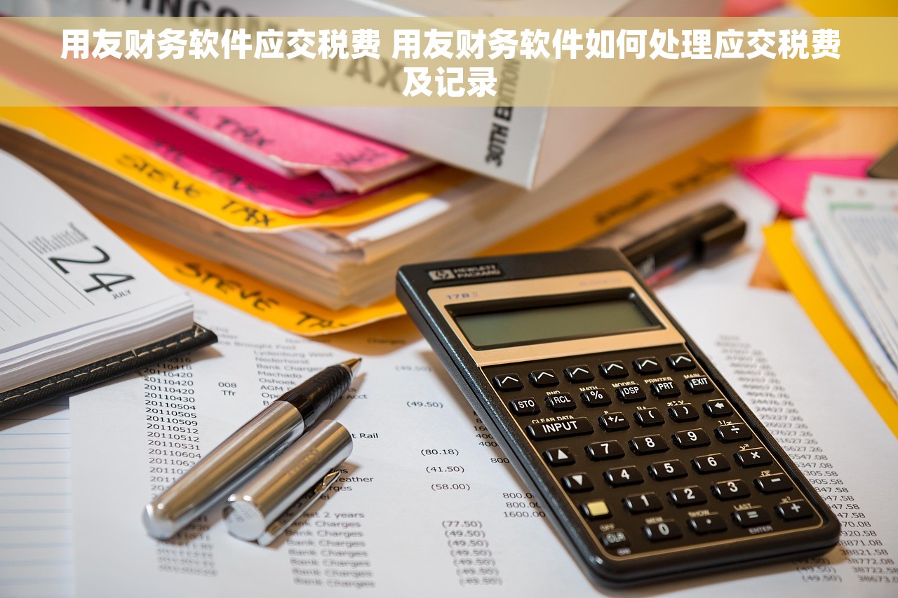 用友财务软件应交税费 用友财务软件如何处理应交税费及记录