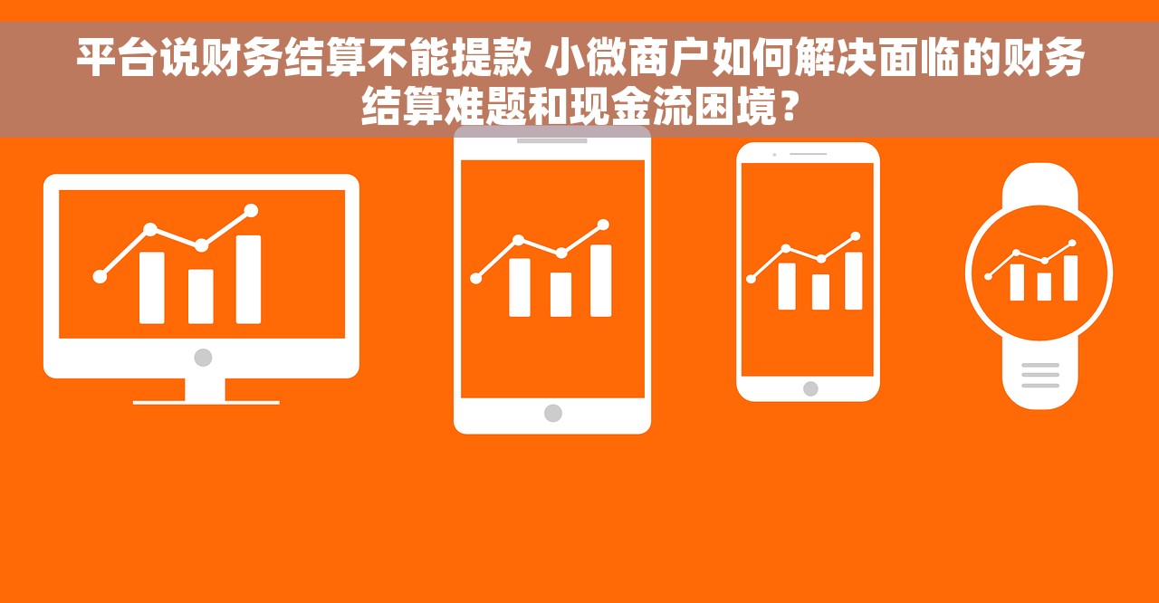 平台说财务结算不能提款 小微商户如何解决面临的财务结算难题和现金流困境？