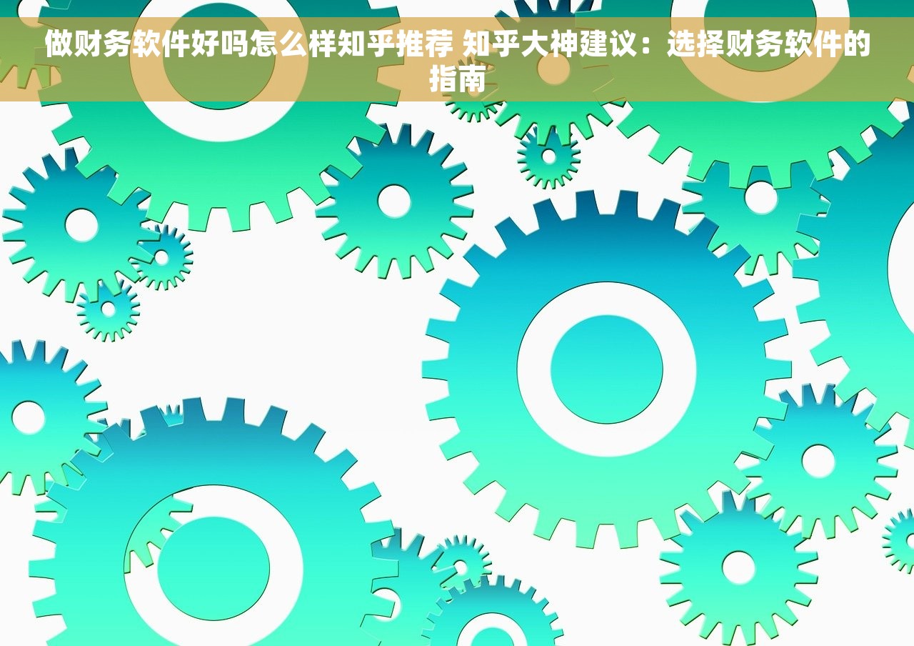 做财务软件好吗怎么样知乎推荐 知乎大神建议：选择财务软件的指南