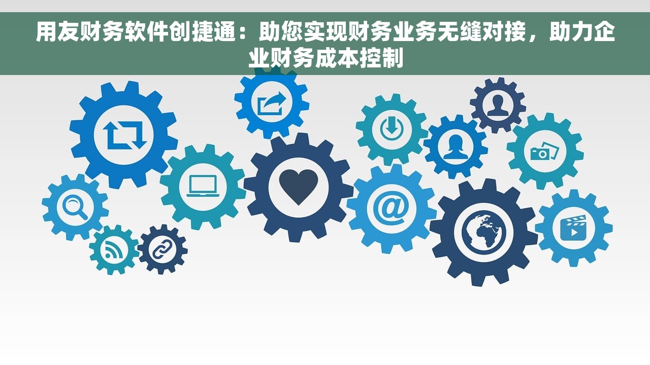 用友财务软件创捷通：助您实现财务业务无缝对接，助力企业财务成本控制