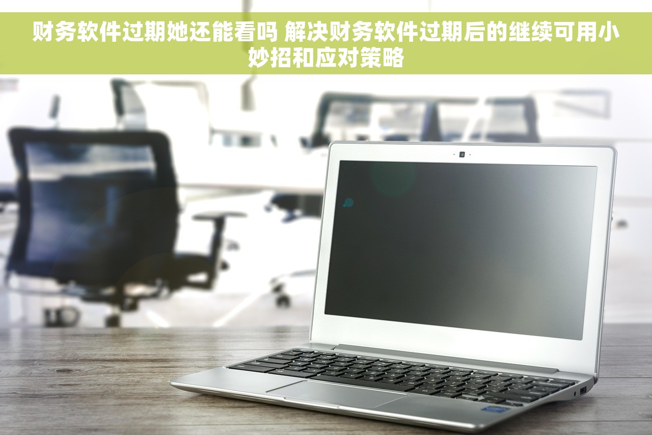 财务软件过期她还能看吗 解决财务软件过期后的继续可用小妙招和应对策略