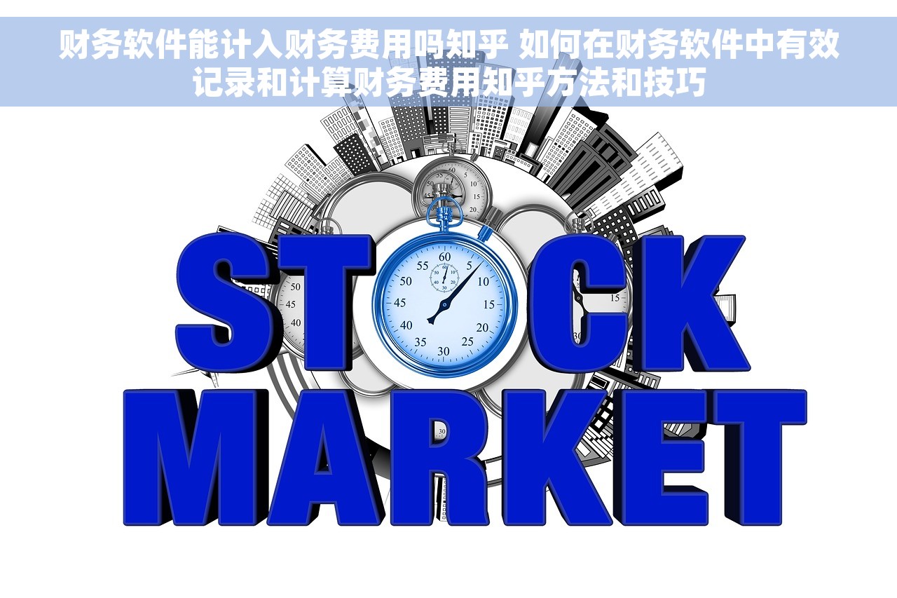 财务软件能计入财务费用吗知乎 如何在财务软件中有效记录和计算财务费用知乎方法和技巧